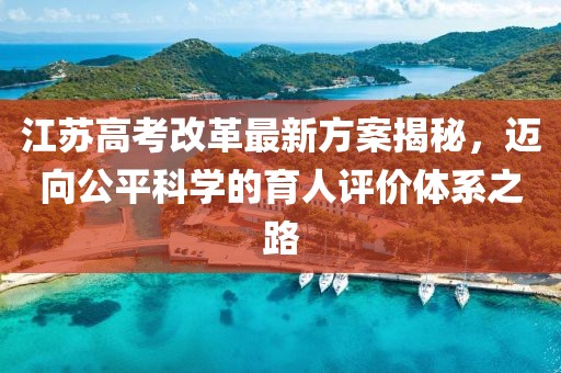 江蘇高考改革最新方案揭秘，邁向公平科學(xué)的育人評價體系之路