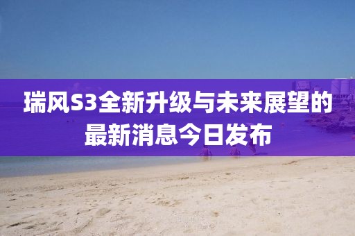 瑞風(fēng)S3全新升級(jí)與未來(lái)展望的最新消息今日發(fā)布
