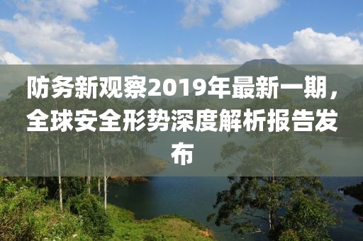 防務(wù)新觀察2019年最新一期，全球安全形勢深度解析報告發(fā)布