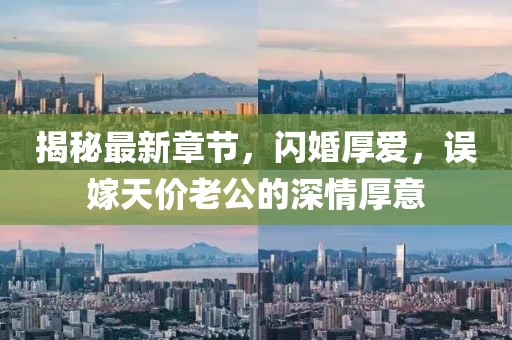 揭秘最新章節(jié)，閃婚厚愛，誤嫁天價(jià)老公的深情厚意