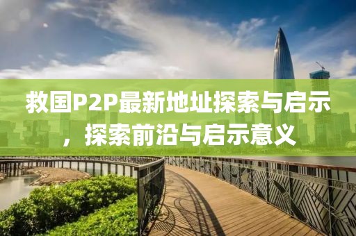 救國(guó)P2P最新地址探索與啟示，探索前沿與啟示意義