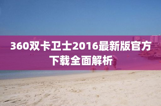 360雙卡衛(wèi)士2016最新版官方下載全面解析