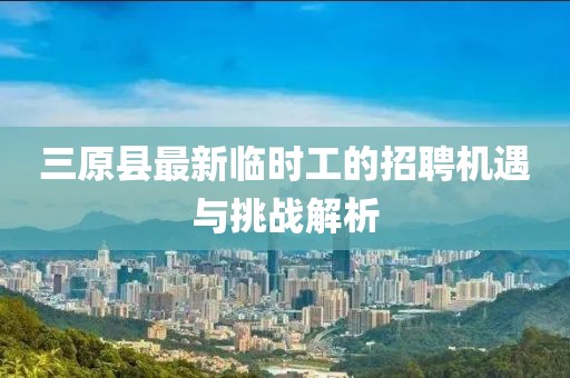 三原縣最新臨時工的招聘機遇與挑戰(zhàn)解析