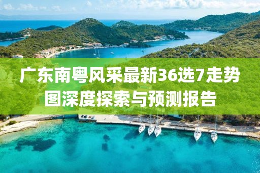 廣東南粵風(fēng)采最新36選7走勢(shì)圖深度探索與預(yù)測(cè)報(bào)告