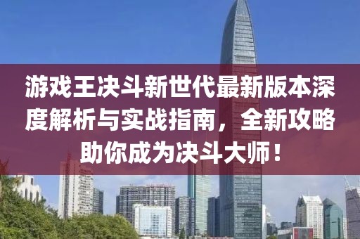 游戲王決斗新世代最新版本深度解析與實戰(zhàn)指南，全新攻略助你成為決斗大師！