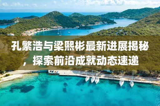 孔繁浩與梁熙彬最新進(jìn)展揭秘，探索前沿成就動態(tài)速遞