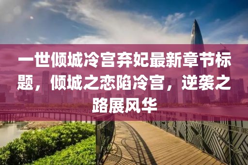 一世傾城冷宮棄妃最新章節(jié)標(biāo)題，傾城之戀陷冷宮，逆襲之路展風(fēng)華