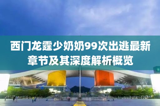 西門龍霆少奶奶99次出逃最新章節(jié)及其深度解析概覽