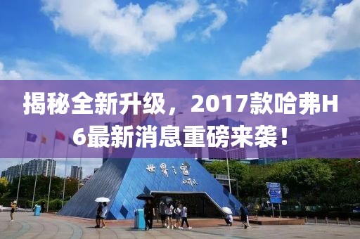 揭秘全新升級，2017款哈弗H6最新消息重磅來襲！