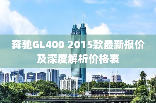 奔馳GL400 2015款最新報價及深度解析價格表