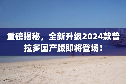重磅揭秘，全新升級2024款普拉多國產(chǎn)版即將登場！