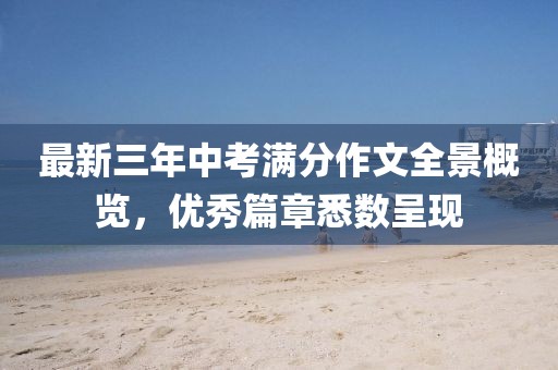 最新三年中考滿分作文全景概覽，優(yōu)秀篇章悉數(shù)呈現(xiàn)