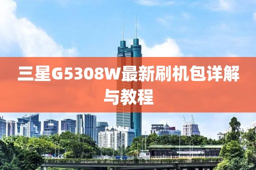 三星G5308W最新刷機(jī)包詳解與教程