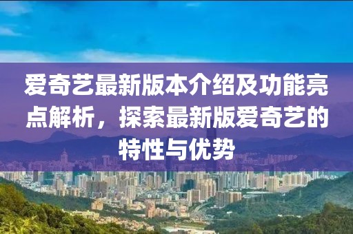 愛奇藝最新版本介紹及功能亮點解析，探索最新版愛奇藝的特性與優(yōu)勢