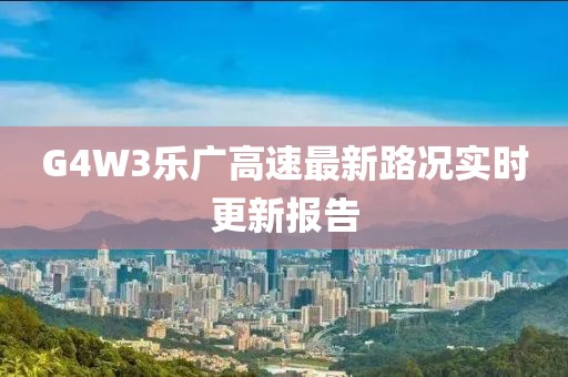 G4W3樂(lè)廣高速最新路況實(shí)時(shí)更新報(bào)告