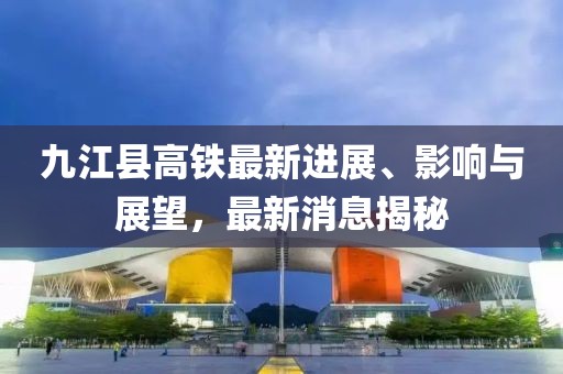九江縣高鐵最新進展、影響與展望，最新消息揭秘