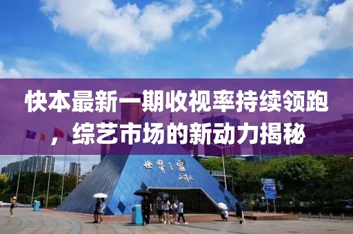 快本最新一期收視率持續(xù)領跑，綜藝市場的新動力揭秘