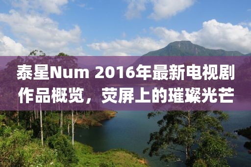 泰星Num 2016年最新電視劇作品概覽，熒屏上的璀璨光芒