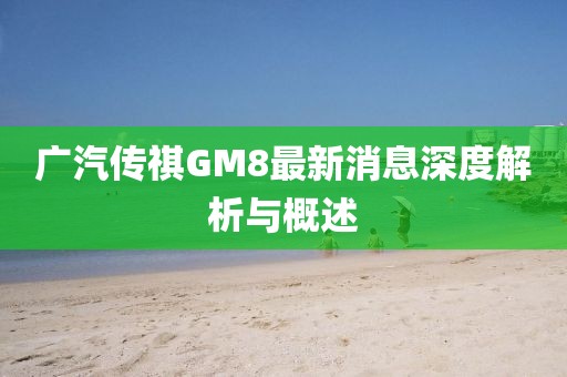 廣汽傳祺GM8最新消息深度解析與概述