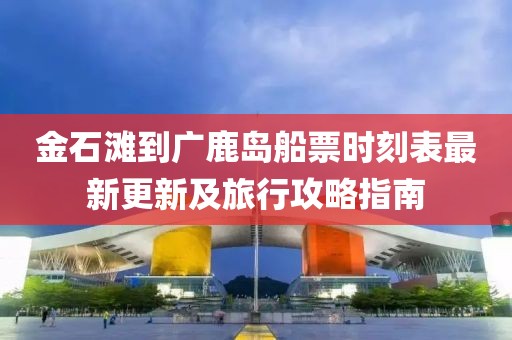 金石灘到廣鹿島船票時(shí)刻表最新更新及旅行攻略指南