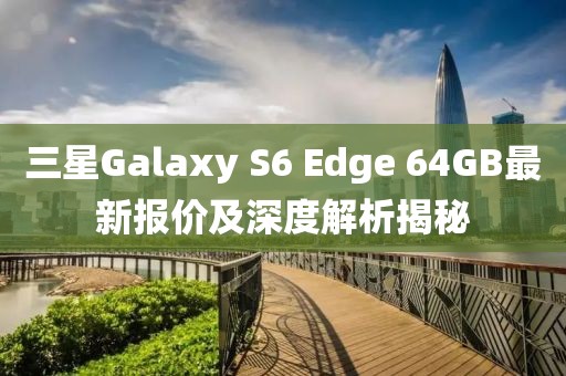 三星Galaxy S6 Edge 64GB最新報(bào)價(jià)及深度解析揭秘