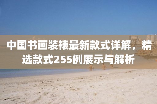 中國(guó)書(shū)畫(huà)裝裱最新款式詳解，精選款式255例展示與解析