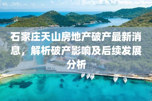 石家莊天山房地產(chǎn)破產(chǎn)最新消息，解析破產(chǎn)影響及后續(xù)發(fā)展分析