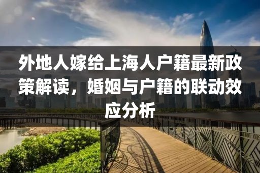 外地人嫁給上海人戶籍最新政策解讀，婚姻與戶籍的聯(lián)動效應(yīng)分析