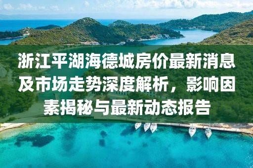 浙江平湖海德城房?jī)r(jià)最新消息及市場(chǎng)走勢(shì)深度解析，影響因素揭秘與最新動(dòng)態(tài)報(bào)告