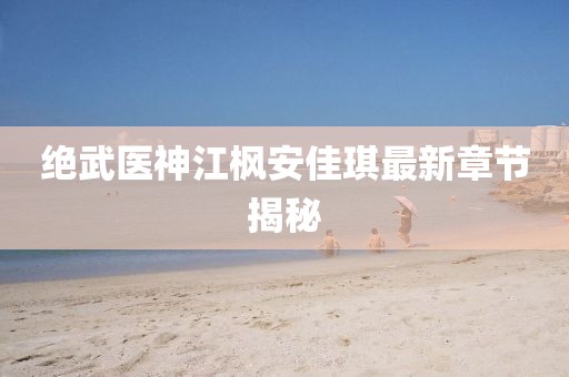 絕武醫(yī)神江楓安佳琪最新章節(jié)揭秘