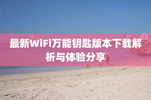 最新WiFi萬能鑰匙版本下載解析與體驗分享
