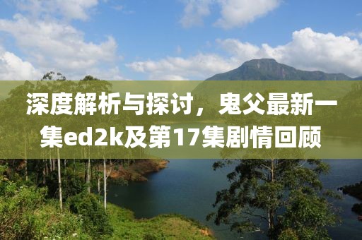 深度解析與探討，鬼父最新一集ed2k及第17集劇情回顧