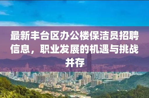 最新豐臺區(qū)辦公樓保潔員招聘信息，職業(yè)發(fā)展的機遇與挑戰(zhàn)并存