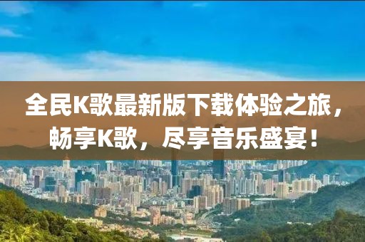 全民K歌最新版下載體驗之旅，暢享K歌，盡享音樂盛宴！