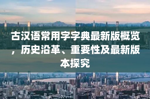 古漢語常用字字典最新版概覽，歷史沿革、重要性及最新版本探究