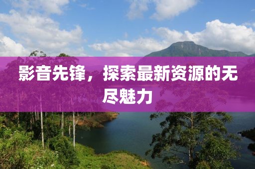 影音先鋒，探索最新資源的無盡魅力