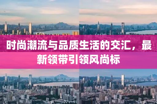 時(shí)尚潮流與品質(zhì)生活的交匯，最新領(lǐng)帶引領(lǐng)風(fēng)尚標(biāo)