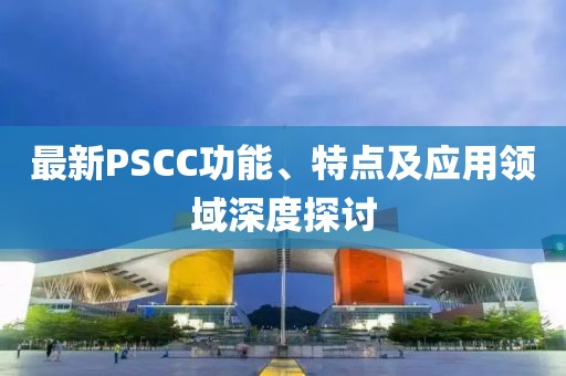 最新PSCC功能、特點及應用領域深度探討