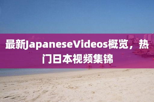 最新JapaneseVideos概覽，熱門日本視頻集錦