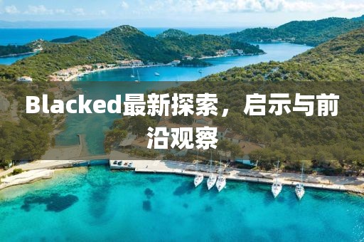 Blacked最新探索，啟示與前沿觀察