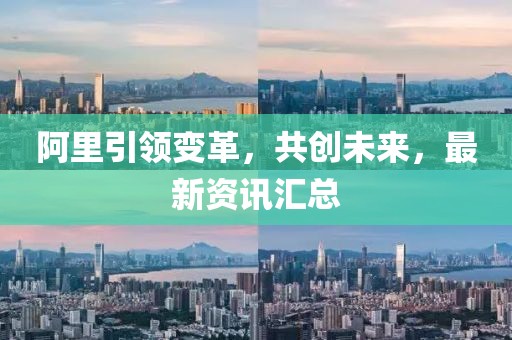 阿里引領(lǐng)變革，共創(chuàng)未來，最新資訊匯總