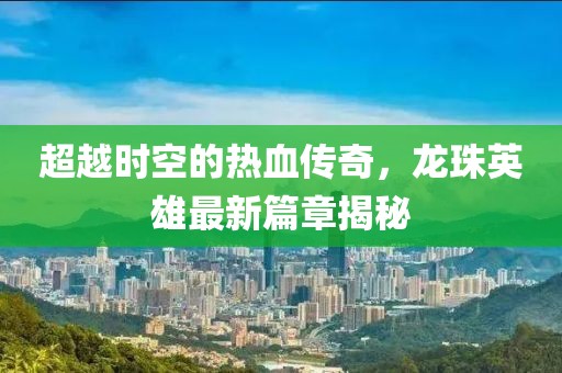 超越時空的熱血傳奇，龍珠英雄最新篇章揭秘