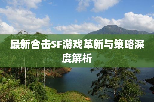 最新合擊SF游戲革新與策略深度解析