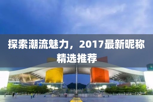 探索潮流魅力，2017最新昵稱精選推薦