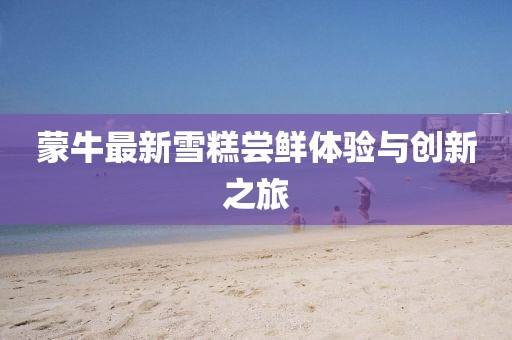 蒙牛最新雪糕嘗鮮體驗(yàn)與創(chuàng)新之旅