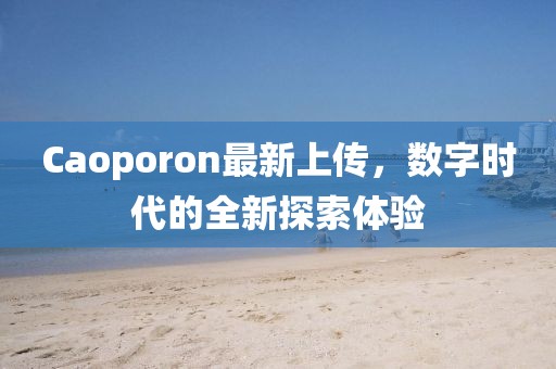 Caoporon最新上傳，數(shù)字時(shí)代的全新探索體驗(yàn)