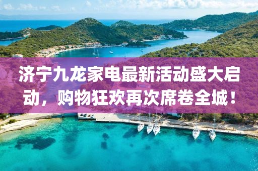 濟寧九龍家電最新活動盛大啟動，購物狂歡再次席卷全城！
