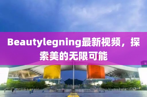 Beautylegning最新視頻，探索美的無限可能