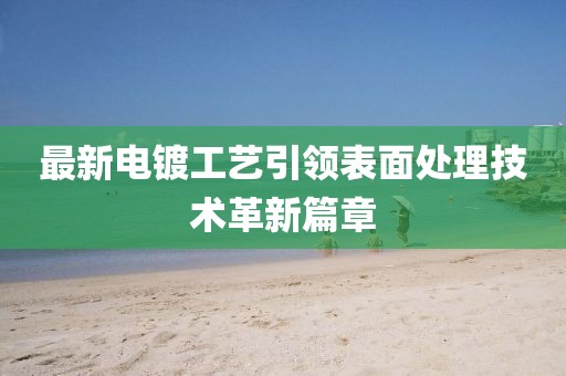 最新電鍍工藝引領(lǐng)表面處理技術(shù)革新篇章