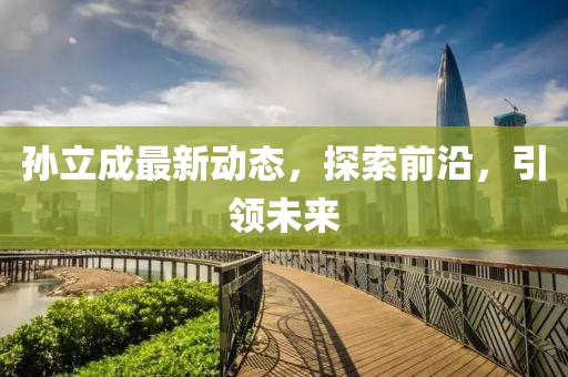 孫立成最新動(dòng)態(tài)，探索前沿，引領(lǐng)未來